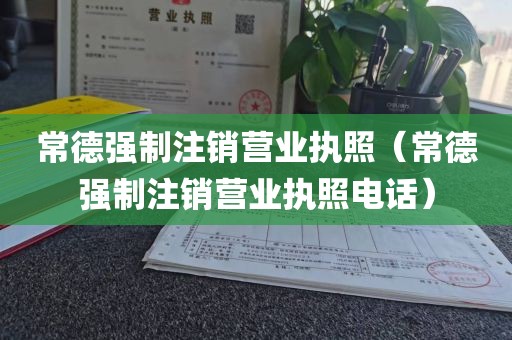 常德强制注销营业执照（常德强制注销营业执照电话）