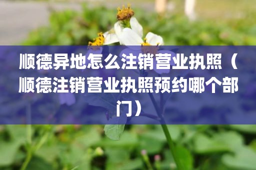 顺德异地怎么注销营业执照(顺德注销营业执照预约哪个部门)