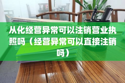 从化经营异常可以注销营业执照吗（经营异常可以直接注销吗）