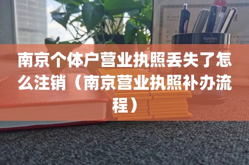 南京个体户营业执照丢失了怎么注销（南京营业执照补办流程）