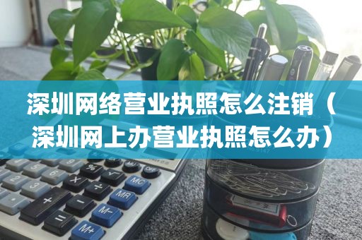 深圳网络营业执照怎么注销（深圳网上办营业执照怎么办）