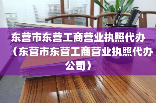 东营市东营工商营业执照代办（东营市东营工商营业执照代办公司）