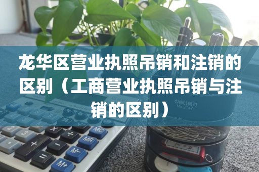 龙华区营业执照吊销和注销的区别（工商营业执照吊销与注销的区别）