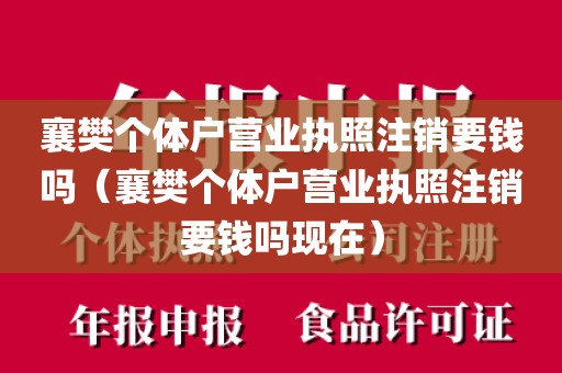襄樊个体户营业执照注销要钱吗（襄樊个体户营业执照注销要钱吗现在）