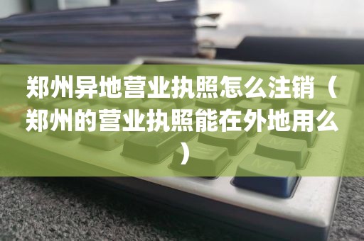 郑州异地营业执照怎么注销(郑州的营业执照能在外地用么)