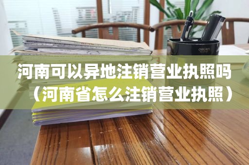河南可以异地注销营业执照吗（河南省怎么注销营业执照）