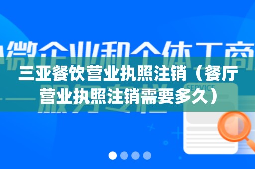 三亚餐饮营业执照注销（餐厅营业执照注销需要多久）