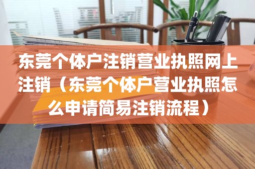东莞个体户注销营业执照网上注销（东莞个体户营业执照怎么申请简易注销流程）