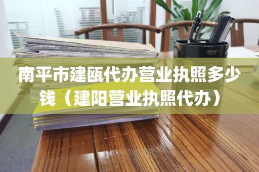 南平市建瓯代办营业执照多少钱（建阳营业执照代办）