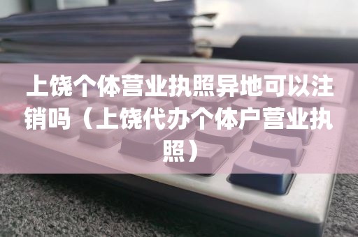 上饶个体营业执照异地可以注销吗(上饶代办个体户营业执照)