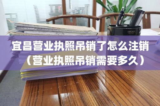宜昌营业执照吊销了怎么注销（营业执照吊销需要多久）