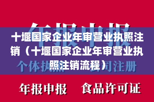 十堰国家企业年审营业执照注销（十堰国家企业年审营业执照注销流程）