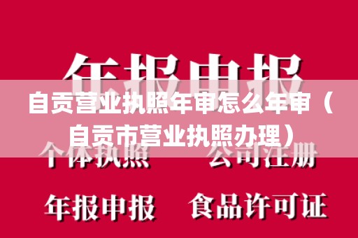自贡营业执照年审怎么年审（自贡市营业执照办理）