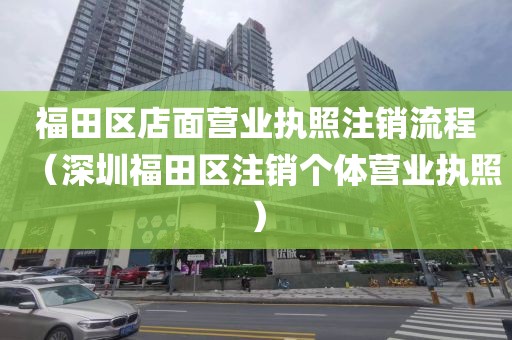 福田区店面营业执照注销流程（深圳福田区注销个体营业执照）