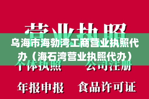 乌海市海勃湾工商营业执照代办(海石湾营业执照代办)