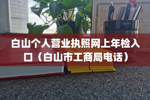 白山个人营业执照网上年检入口（白山市工商局电话）