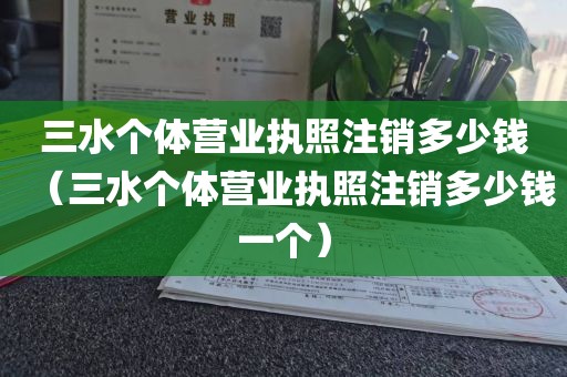 三水个体营业执照注销多少钱（三水个体营业执照注销多少钱一个）