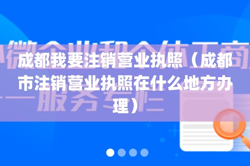 成都我要注销营业执照（成都市注销营业执照在什么地方办理）