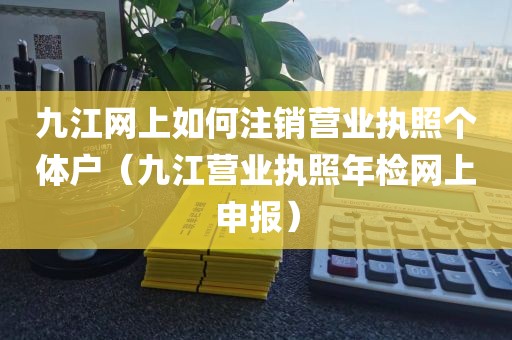 九江网上如何注销营业执照个体户(九江营业执照年检网上申报)