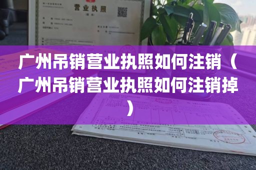 广州吊销营业执照如何注销（广州吊销营业执照如何注销掉）