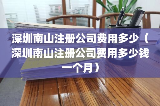 深圳南山注册公司费用多少（深圳南山注册公司费用多少钱一个月）