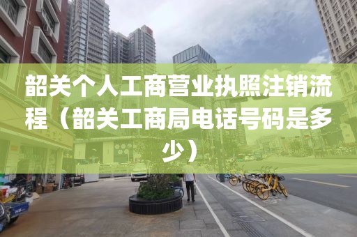韶关个人工商营业执照注销流程（韶关工商局电话号码是多少）