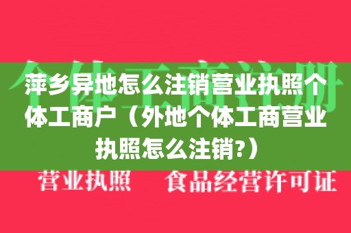萍乡异地怎么注销营业执照个体工商户（外地个体工商营业执照怎么注销?）