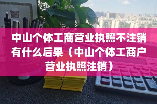 中山个体工商营业执照不注销有什么后果（中山个体工商户营业执照注销）
