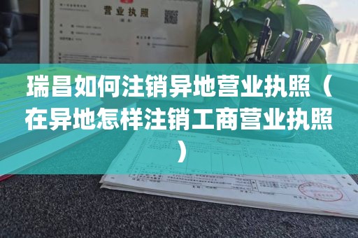 瑞昌如何注销异地营业执照（在异地怎样注销工商营业执照）