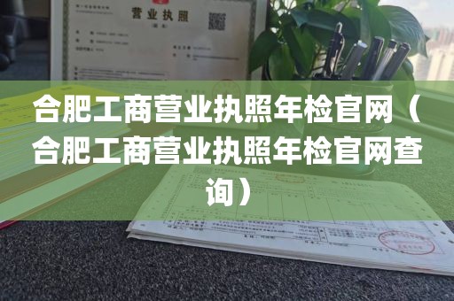 合肥工商营业执照年检官网（合肥工商营业执照年检官网查询）