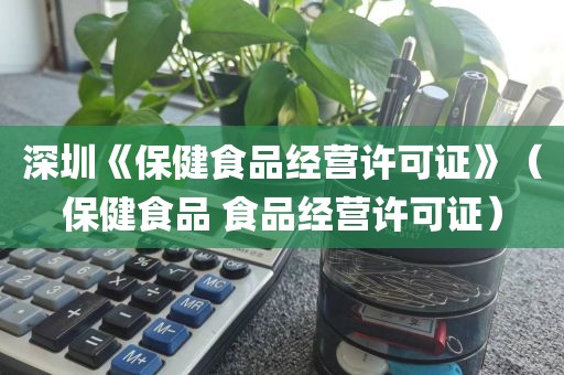 深圳《保健食品经营许可证》（保健食品 食品经营许可证）