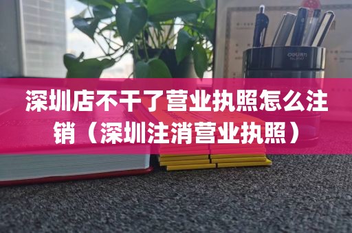 深圳店不干了营业执照怎么注销（深圳注消营业执照）
