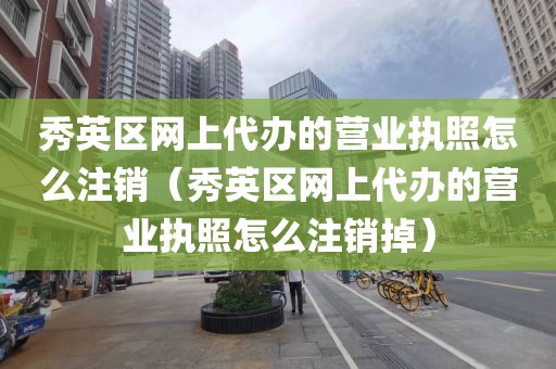 秀英区网上代办的营业执照怎么注销（秀英区网上代办的营业执照怎么注销掉）