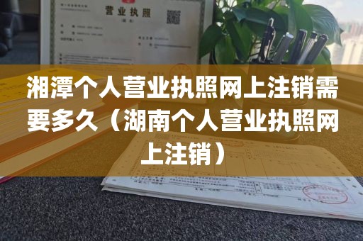 湘潭个人营业执照网上注销需要多久(湖南个人营业执照网上注销)