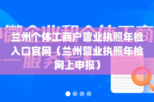 兰州个体工商户营业执照年检入口官网（兰州营业执照年检网上申报）