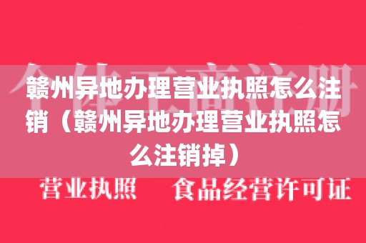 赣州异地办理营业执照怎么注销（赣州异地办理营业执照怎么注销掉）