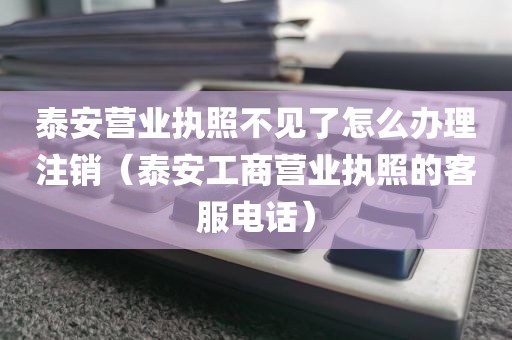 泰安营业执照不见了怎么办理注销（泰安工商营业执照的客服电话）