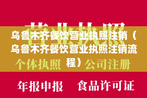 乌鲁木齐餐饮营业执照注销（乌鲁木齐餐饮营业执照注销流程）