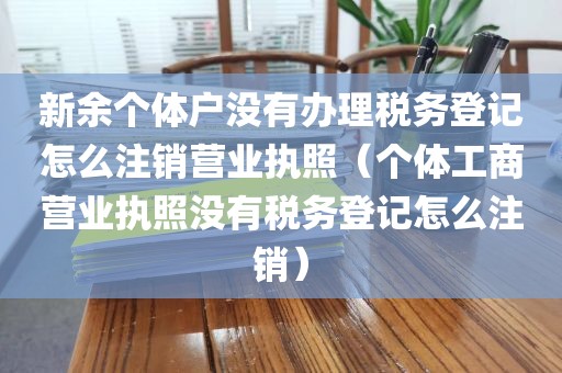 新余个体户没有办理税务登记怎么注销营业执照（个体工商营业执照没有税务登记怎么注销）