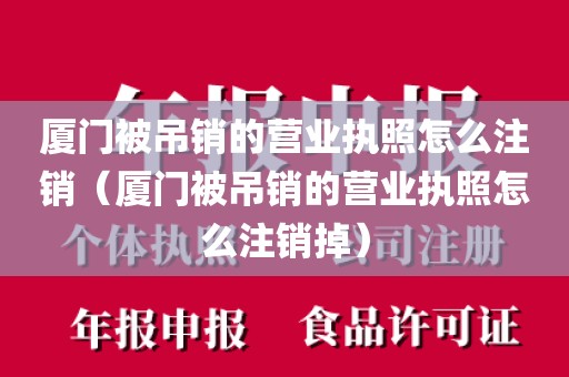 厦门被吊销的营业执照怎么注销（厦门被吊销的营业执照怎么注销掉）