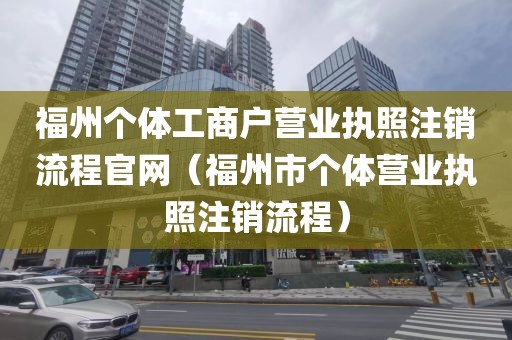 福州个体工商户营业执照注销流程官网（福州市个体营业执照注销流程）