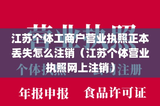 江苏个体工商户营业执照正本丢失怎么注销（江苏个体营业执照网上注销）