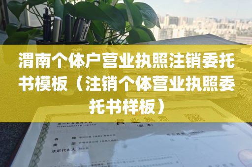 渭南个体户营业执照注销委托书模板（注销个体营业执照委托书样板）