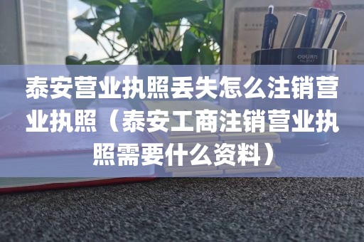 泰安营业执照丢失怎么注销营业执照（泰安工商注销营业执照需要什么资料）
