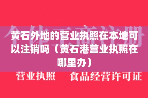 黄石外地的营业执照在本地可以注销吗（黄石港营业执照在哪里办）