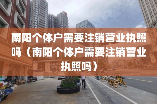 南阳个体户需要注销营业执照吗(南阳个体户需要注销营业执照吗)