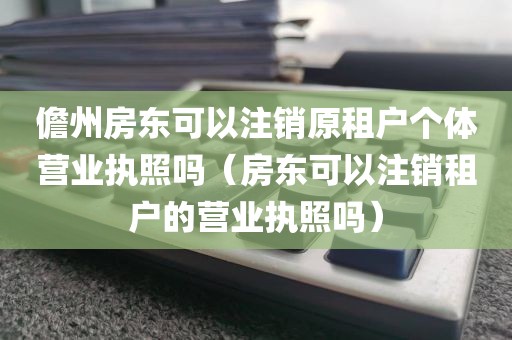 儋州房东可以注销原租户个体营业执照吗(房东可以注销租户的营业执照吗)