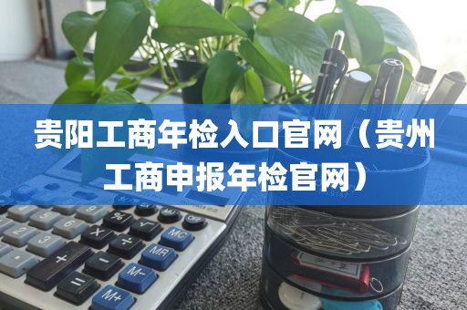 贵阳工商年检入口官网（贵州工商申报年检官网）