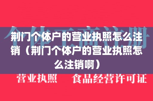 荆门个体户的营业执照怎么注销（荆门个体户的营业执照怎么注销啊）