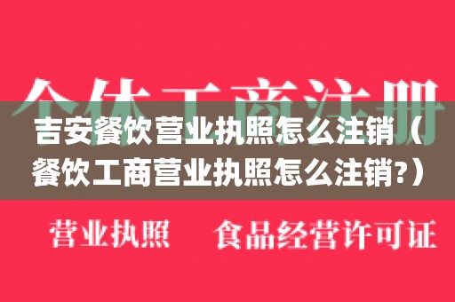 吉安餐饮营业执照怎么注销（餐饮工商营业执照怎么注销?）